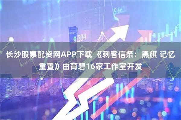 长沙股票配资网APP下载 《刺客信条：黑旗 记忆重置》由育碧16家工作室开发