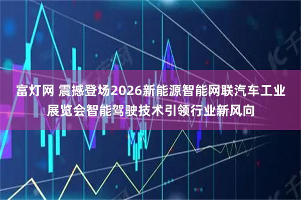 富灯网 震撼登场2026新能源智能网联汽车工业展览会智能驾驶技术引领行业新风向