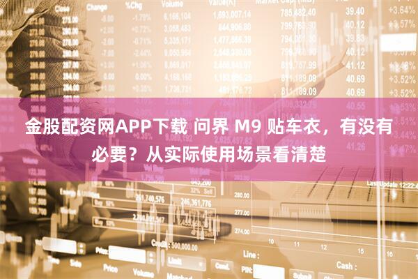 金股配资网APP下载 问界 M9 贴车衣，有没有必要？从实际使用场景看清楚