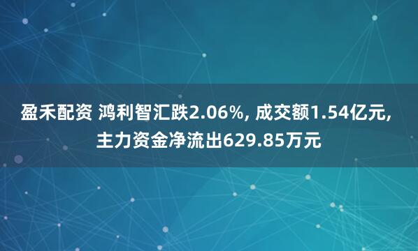盈禾配资 鸿利智汇跌2.06%, 成交额1.54亿元, 主力资金净流出629.85万元